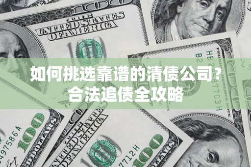 北京如何挑选靠谱的清债公司？合法追债全攻略