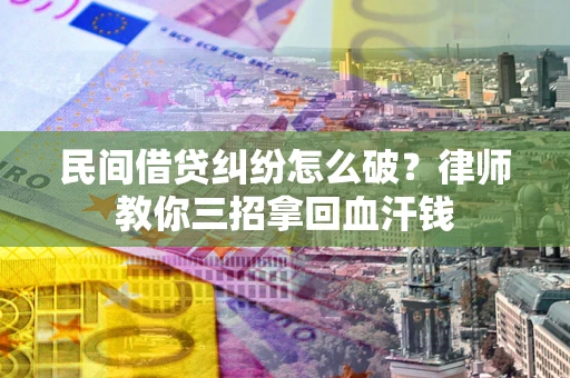 北京民间借贷纠纷怎么破？律师教你三招拿回血汗钱