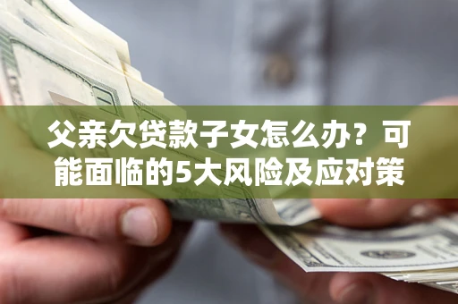 北京父亲欠贷款子女怎么办?可能面临的5大风险及应对策略 北京父亲欠贷款子女怎么办?可能面临的5大风险及应对策略
