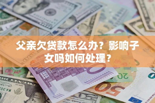 北京父亲欠贷款怎么办？影响子女吗如何处理？