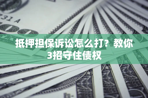 北京抵押担保诉讼怎么打？教你3招守住债权