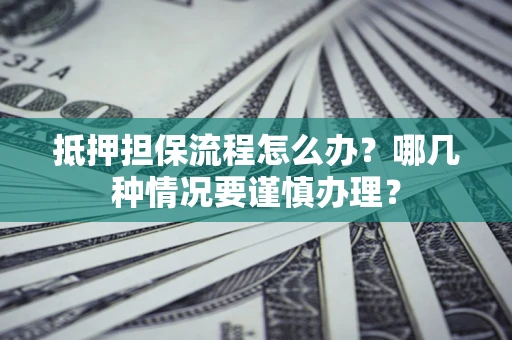 北京抵押担保流程怎么办？哪几种情况要谨慎办理？