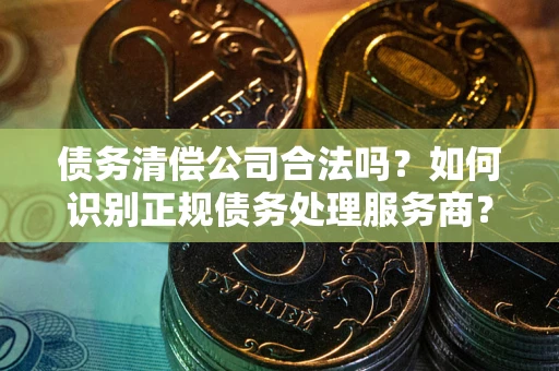 北京债务清偿公司合法吗？如何识别正规债务处理服务商？
