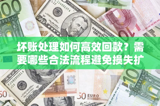 北京坏账处理如何高效回款？需要哪些合法流程避免损失扩大？