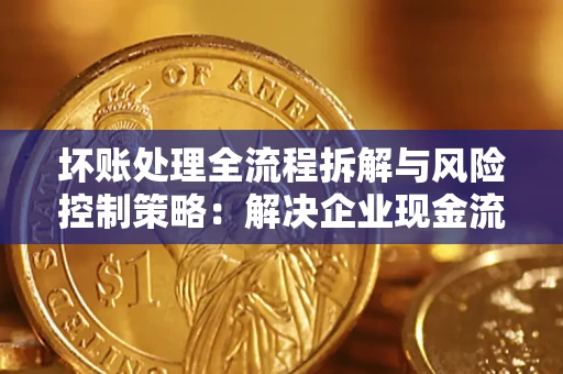 北京坏账处理全流程拆解与风险控制策略：解决企业现金流顽疾的实战指南