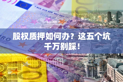 北京股权质押如何办？这五个坑千万别踩！