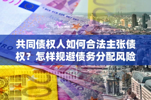 北京共同债权人如何合法主张债权？怎样规避债务分配风险？
