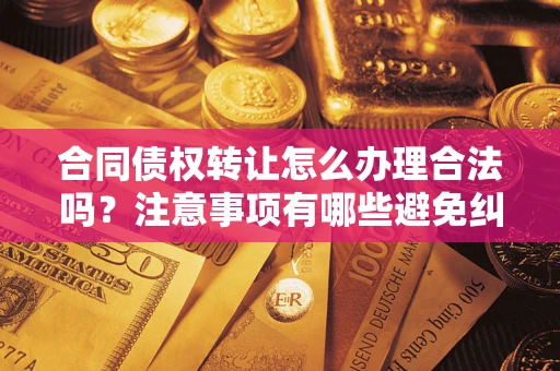 北京合同债权转让怎么办理合法吗？注意事项有哪些避免纠纷？
