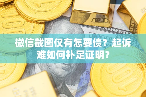 北京微信截图仅有怎要债？起诉难如何补足证明？