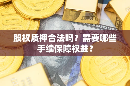北京股权质押合法吗？需要哪些手续保障权益？