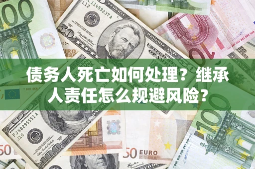 北京债务人死亡如何处理?继承人责任怎么规避风险? 北京债务人死亡如何处理?继承人责任怎么规避风险?