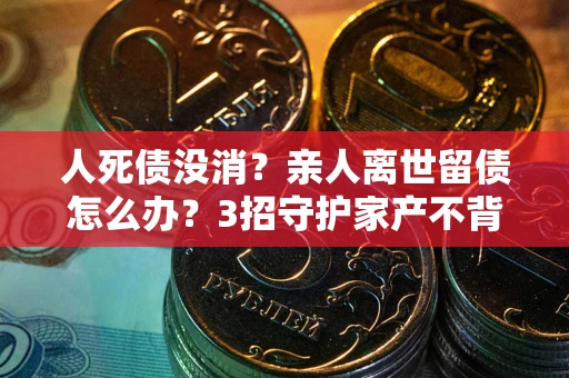 北京人死债没消？亲人离世留债怎么办？3招守护家产不背锅