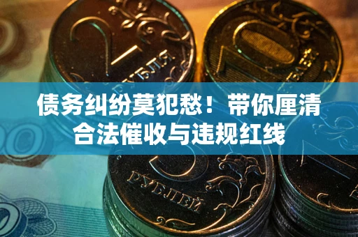 北京债务纠纷莫犯愁！带你厘清合法催收与违规红线