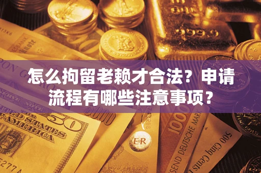 北京怎么拘留老赖才合法？申请流程有哪些注意事项？