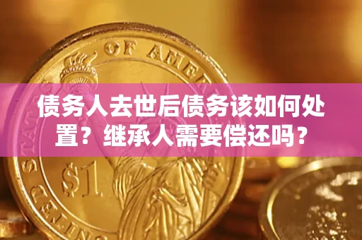 北京债务人去世后债务该如何处置？继承人需要偿还吗？
