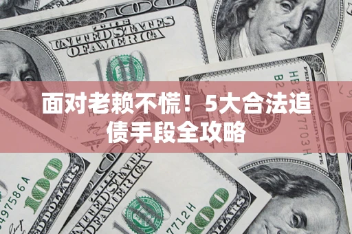 北京面对老赖不慌！5大合法追债手段全攻略