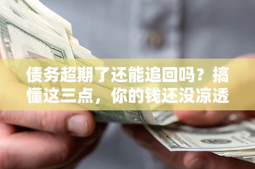 北京债务超期了还能追回吗？搞懂这三点，你的钱还没凉透
