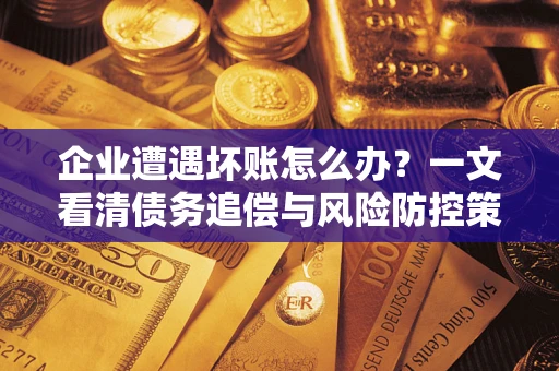 北京企业遭遇坏账怎么办？一文看清债务追偿与风险防控策略