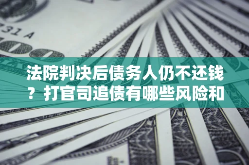 北京法院判决后债务人仍不还钱？打官司追债有哪些风险和技巧？