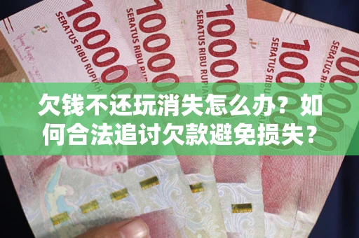 北京欠钱不还玩消失怎么办?如何合法追讨欠款避免损失? 北京欠钱不还玩消失怎么办?如何合法追讨欠款避免损失?