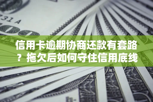 北京信用卡逾期协商还款有套路？拖欠后如何守住信用底线？