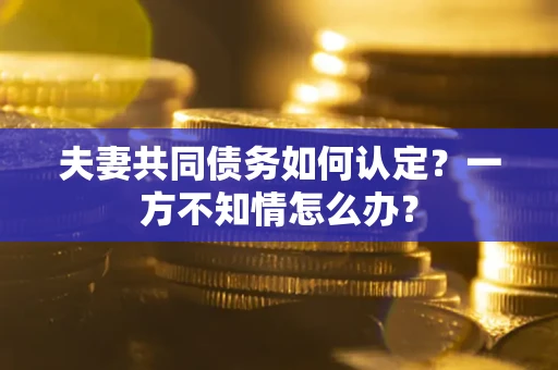 北京夫妻共同债务如何认定？一方不知情怎么办？