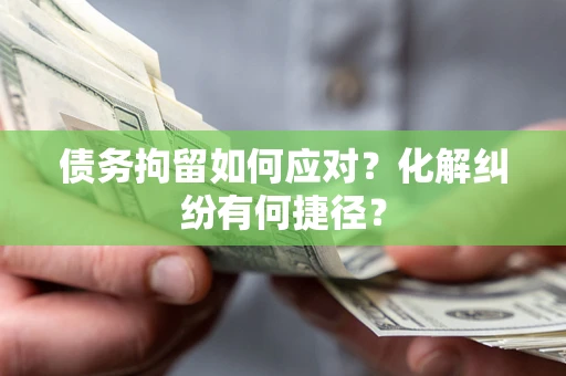 北京债务拘留如何应对？化解纠纷有何捷径？
