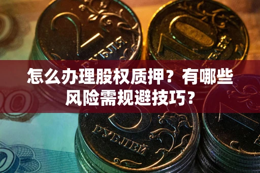 北京怎么办理股权质押？有哪些风险需规避技巧？