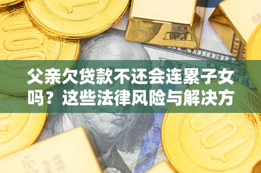 北京父亲欠贷款不还会连累子女吗？这些法律风险与解决方法要早知道！