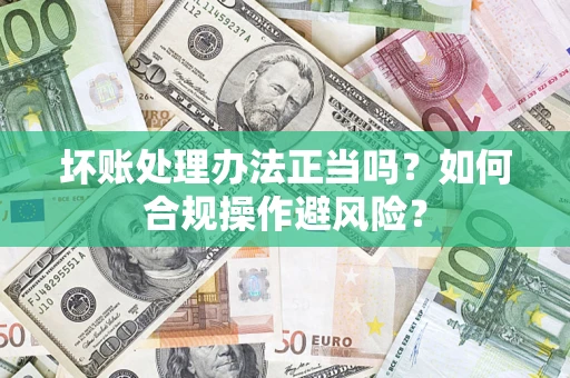 北京坏账处理办法正当吗？如何合规操作避风险？