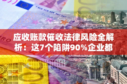 北京应收账款催收法律风险全解析：这7个陷阱90%企业都踩过（含合规应对指南）