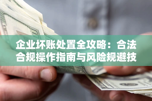 北京企业坏账处置全攻略：合法合规操作指南与风险规避技巧解析