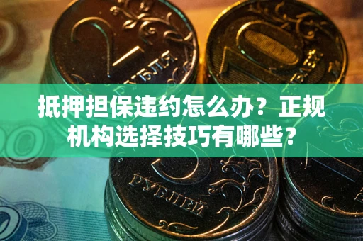北京抵押担保违约怎么办？正规机构选择技巧有哪些？