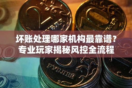 北京坏账处理哪家机构最靠谱？专业玩家揭秘风控全流程