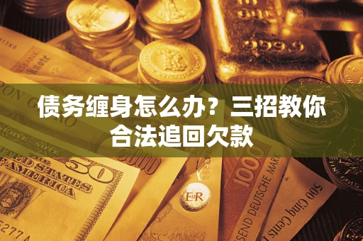 北京债务缠身怎么办？三招教你合法追回欠款