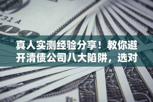 北京真人实测经验分享！教你避开清债公司八大陷阱，选对机构少走十年弯路