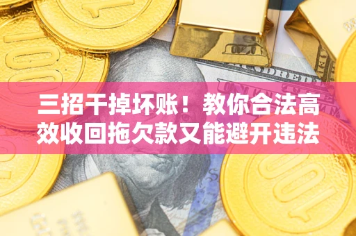北京三招干掉坏账！教你合法高效收回拖欠款又能避开违法雷区