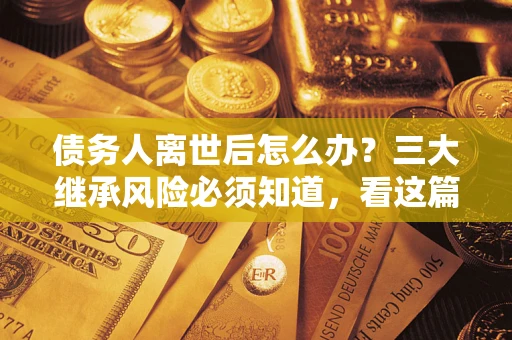北京债务人离世后怎么办？三大继承风险必须知道，看这篇就够了