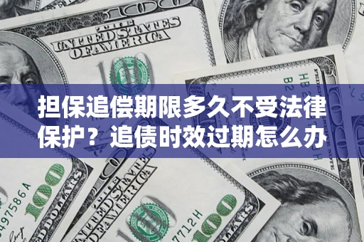 北京担保追偿期限多久不受法律保护？追债时效过期怎么办？