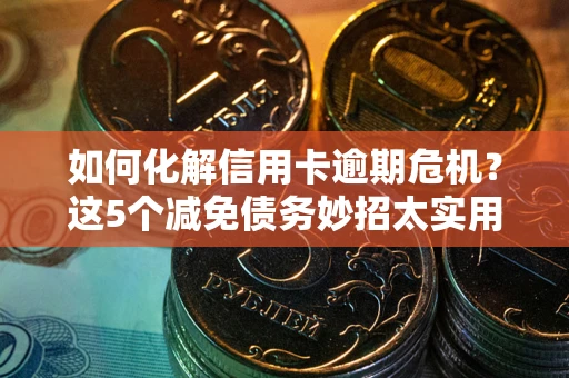 北京如何化解信用卡逾期危机？这5个减免债务妙招太实用