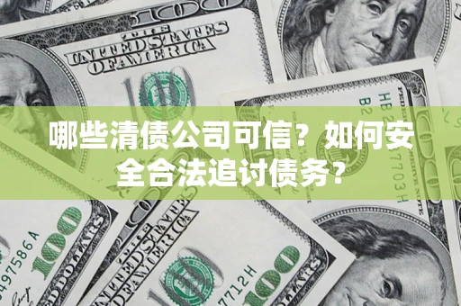 北京哪些清债公司可信？如何安全合法追讨债务？