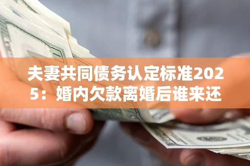 北京夫妻共同债务认定标准2025:婚内欠款离婚后谁来还? 北京夫妻共同债务认定标准2025:婚内欠款离婚后谁来还?
