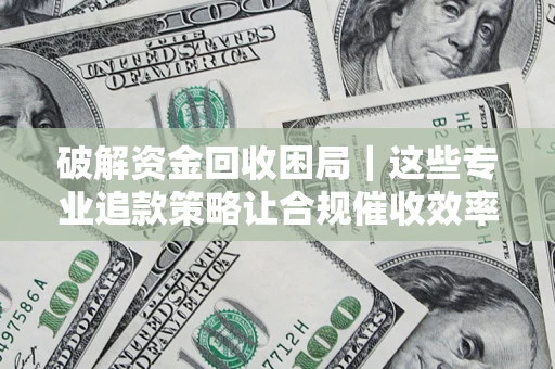 北京破解资金回收困局｜这些专业追款策略让合规催收效率翻倍