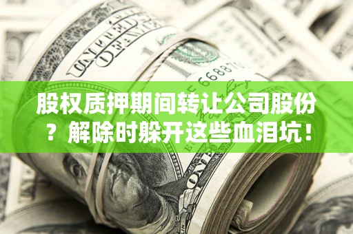 北京股权质押期间转让公司股份？解除时躲开这些血泪坑！