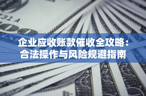 北京企业应收账款催收全攻略：合法操作与风险规避指南