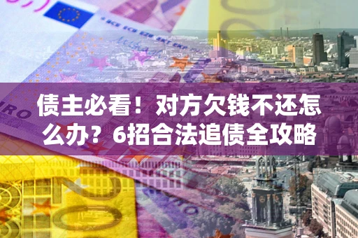 北京债主必看！对方欠钱不还怎么办？6招合法追债全攻略
