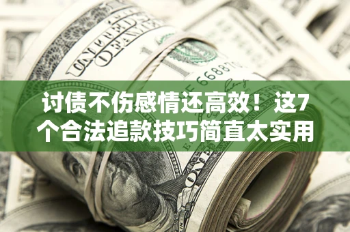 北京讨债不伤感情还高效！这7个合法追款技巧简直太实用
