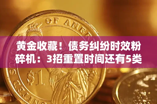 北京黄金收藏！债务纠纷时效粉碎机：3招重置时间还有5类不设年限的特殊债务