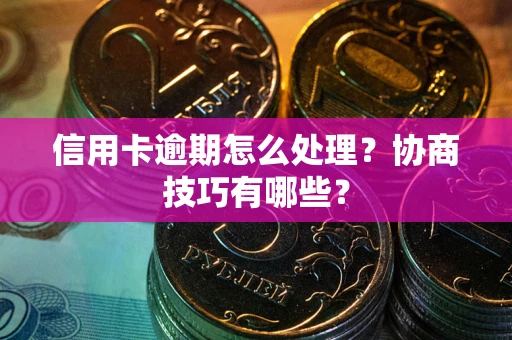 北京信用卡逾期怎么处理？协商技巧有哪些？