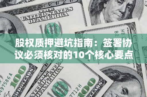 北京股权质押避坑指南:签署协议必须核对的10个核心要点 北京股权质押避坑指南:签署协议必须核对的10个核心要点